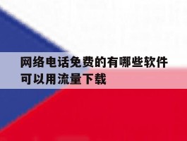 网络电话免费的有哪些软件可以用流量下载的简单介绍