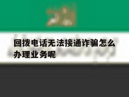 回拨电话无法接通诈骗怎么办理业务呢的简单介绍