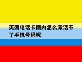 关于英国电话卡国内怎么激活不了手机号码呢的信息