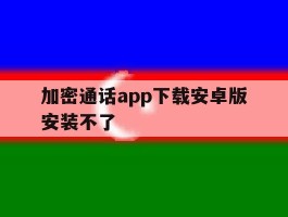 加密通话app下载安卓版安装不了