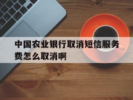 中国农业银行取消短信服务费怎么取消啊