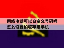 网络电话可以自定义号码吗怎么设置的呢苹果手机的简单介绍