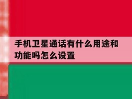 手机卫星通话有什么用途和功能吗怎么设置的简单介绍