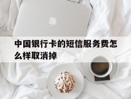 中国银行卡的短信服务费怎么样取消掉
