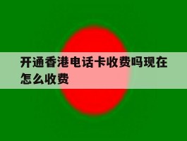 开通香港电话卡收费吗现在怎么收费