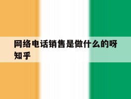 关于网络电话销售是做什么的呀知乎的信息
