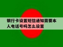 关于银行卡设置短信通知需要本人电话号吗怎么设置的信息