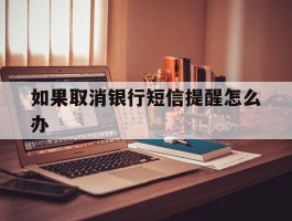 如果取消银行短信提醒怎么办