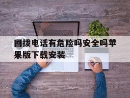 回拨电话有危险吗安全吗苹果版下载安装的简单介绍