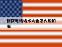 回拨电话话术大全怎么说的呢