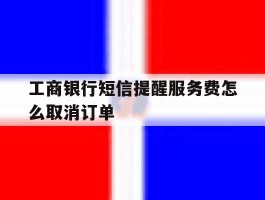 工商银行短信提醒服务费怎么取消订单