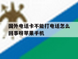 关于国外电话卡不能打电话怎么回事呀苹果手机的信息