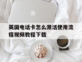 英国电话卡怎么激活使用流程视频教程下载