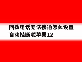 包含回拨电话无法接通怎么设置自动挂断呢苹果12的词条