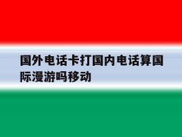 国外电话卡打国内电话算国际漫游吗移动的简单介绍