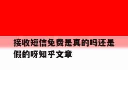 包含接收短信免费是真的吗还是假的呀知乎文章的词条
