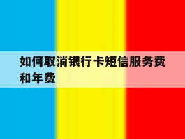 如何取消银行卡短信服务费和年费
