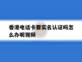 香港电话卡要实名认证吗怎么办呢视频