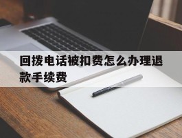 回拨电话被扣费怎么办理退款手续费的简单介绍