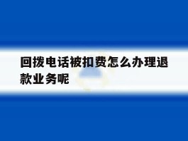 包含回拨电话被扣费怎么办理退款业务呢的词条