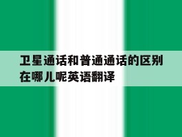 卫星通话和普通通话的区别在哪儿呢英语翻译
