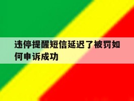 违停提醒短信延迟了被罚如何申诉成功