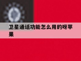 卫星通话功能怎么用的呀苹果