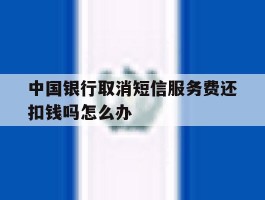 中国银行取消短信服务费还扣钱吗怎么办