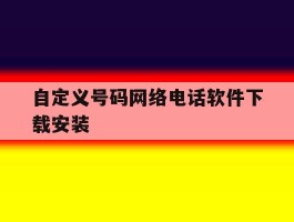 自定义号码网络电话软件下载安装的简单介绍