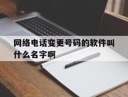 网络电话变更号码的软件叫什么名字啊的简单介绍