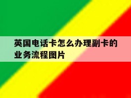英国电话卡怎么办理副卡的业务流程图片的简单介绍