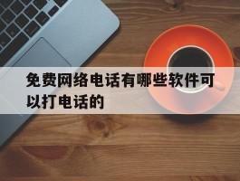 免费网络电话有哪些软件可以打电话的的简单介绍
