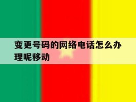 变更号码的网络电话怎么办理呢移动