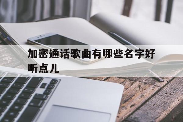 加密通话歌曲有哪些名字好听点儿 加密通话歌曲有哪些名字好听点儿