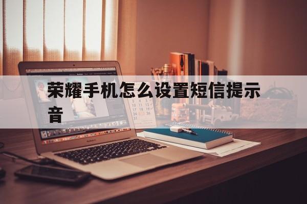 荣耀手机怎么设置短信提示音 荣耀手机怎么设置短信提示音