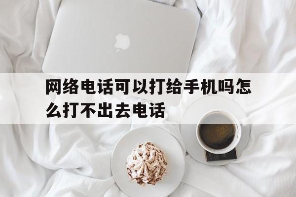 网络电话可以打给手机吗怎么打不出去电话 网络电话可以打给手机吗怎么打不出去电话