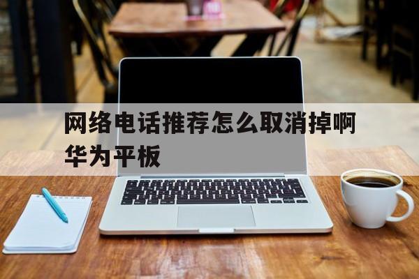 网络电话推荐怎么取消掉啊华为平板 网络电话推荐怎么取消掉啊华为平板