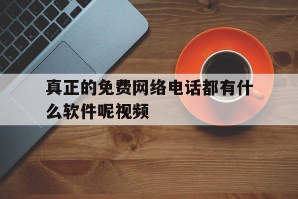 真正的免费网络电话都有什么软件呢视频 真正的免费网络电话都有什么软件呢视频