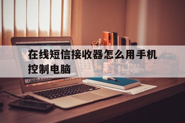 在线短信接收器怎么用手机控制电脑 在线短信接收器怎么用手机控制电脑