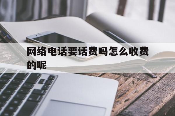 网络电话要话费吗怎么收费的呢 网络电话要话费吗怎么收费的呢