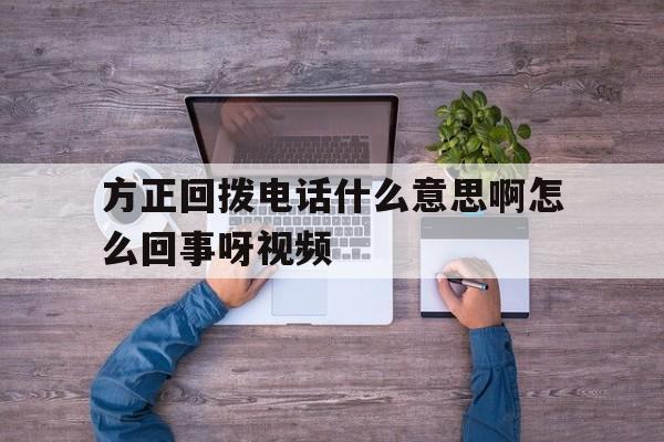 方正回拨电话什么意思啊怎么回事呀视频的简单介绍 方正回拨电话什么意思啊怎么回事呀视频的简单介绍