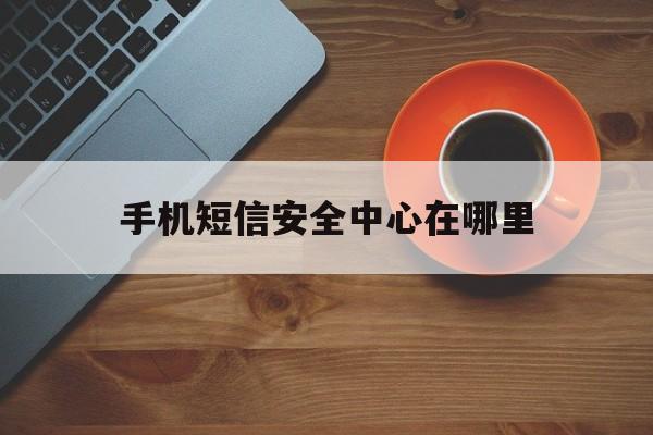 手机短信安全中心在哪里 手机短信安全中心在哪里