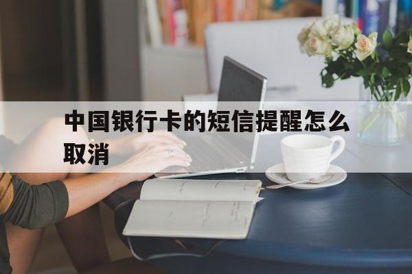 中国银行卡的短信提醒怎么取消 中国银行卡的短信提醒怎么取消