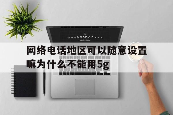 网络电话地区可以随意设置嘛为什么不能用5g的简单介绍 网络电话地区可以随意设置嘛为什么不能用5g的简单介绍