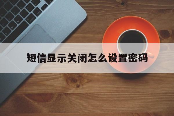 短信显示关闭怎么设置密码 短信显示关闭怎么设置密码