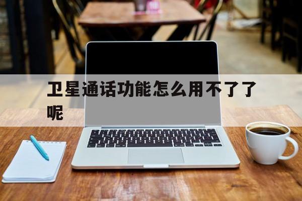 卫星通话功能怎么用不了了呢 卫星通话功能怎么用不了了呢