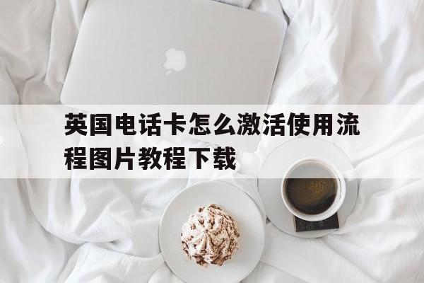 英国电话卡怎么激活使用流程图片教程下载的简单介绍 英国电话卡怎么激活使用流程图片教程下载的简单介绍