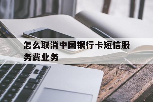 怎么取消中国银行卡短信服务费业务 怎么取消中国银行卡短信服务费业务