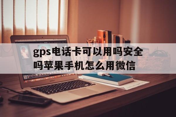 gps电话卡可以用吗安全吗苹果手机怎么用微信 gps电话卡可以用吗安全吗苹果手机怎么用微信