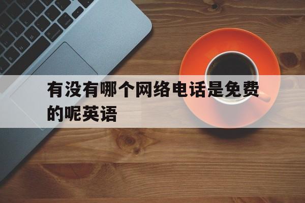 有没有哪个网络电话是免费的呢英语 有没有哪个网络电话是免费的呢英语